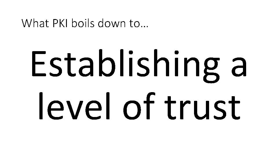 What PKI boils down to… Establishing a level of trust 