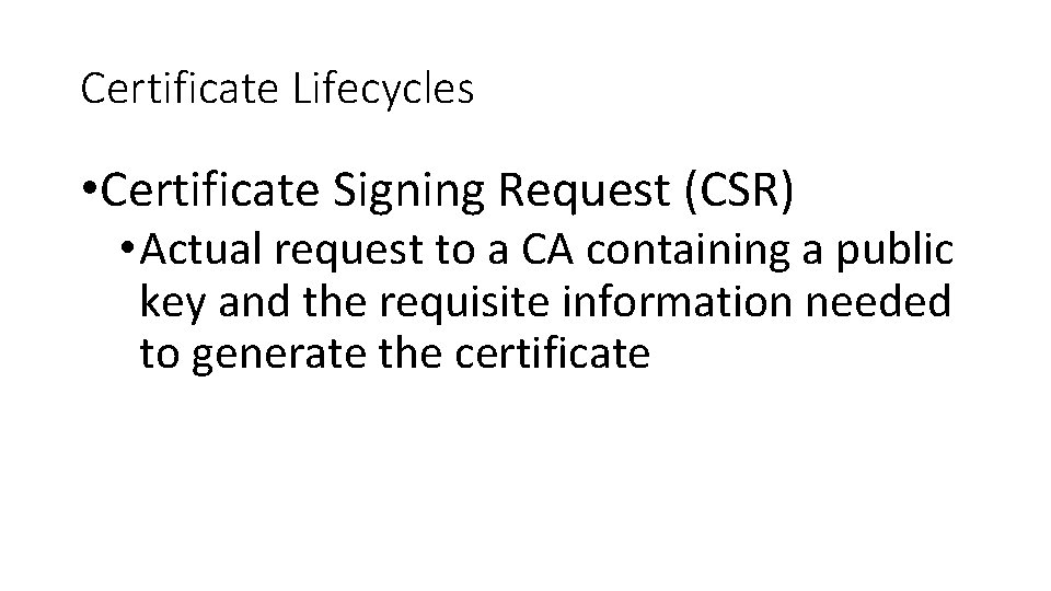 Certificate Lifecycles • Certificate Signing Request (CSR) • Actual request to a CA containing