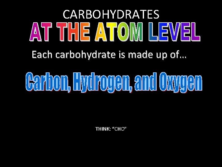 CARBOHYDRATES Each carbohydrate is made up of… THINK: “CHO”  CARBOHYDRATES Each carbohydrate is made up of… THINK: “CHO”