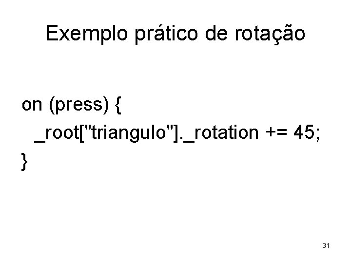 Exemplo prático de rotação on (press) { _root["triangulo"]. _rotation += 45; } 31 