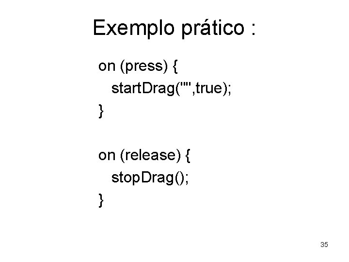 Exemplo prático : on (press) { start. Drag("", true); } on (release) { stop.