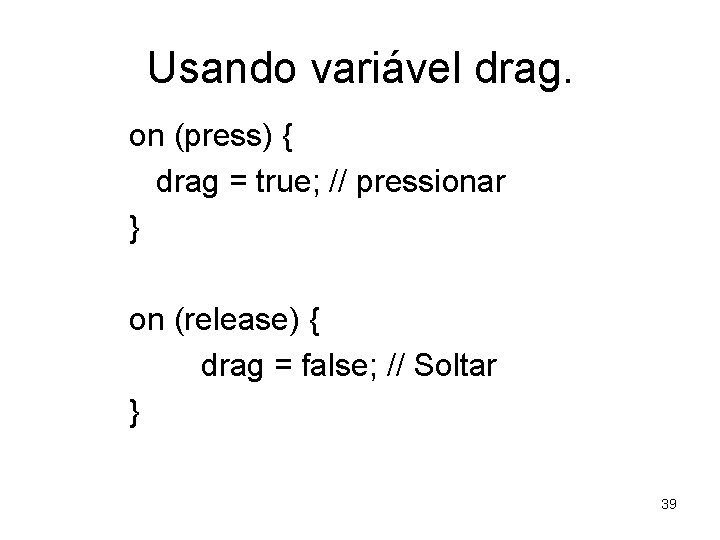 Usando variável drag. on (press) { drag = true; // pressionar } on (release)