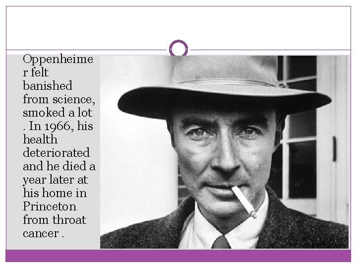 Oppenheime r felt banished from science, smoked a lot. In 1966, his health deteriorated