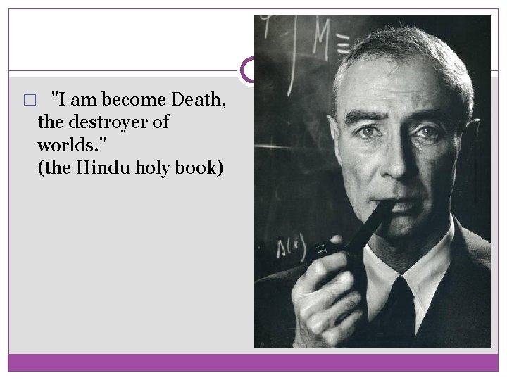 � "I am become Death, the destroyer of worlds. " (the Hindu holy book)