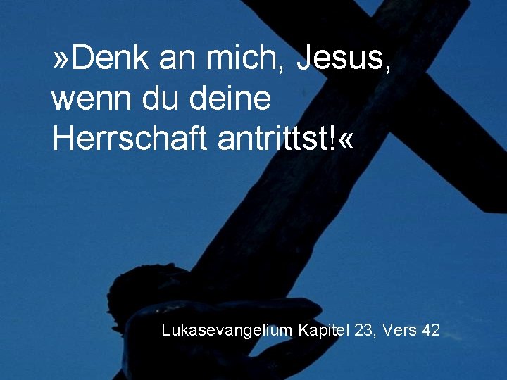 » Denk an mich, Jesus, wenn du deine Herrschaft antrittst! « Lukasevangelium Kapitel 23,