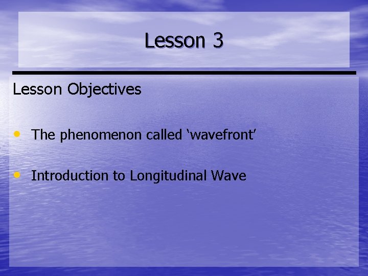 Lesson 3 Lesson Objectives • The phenomenon called ‘wavefront’ • Introduction to Longitudinal Wave