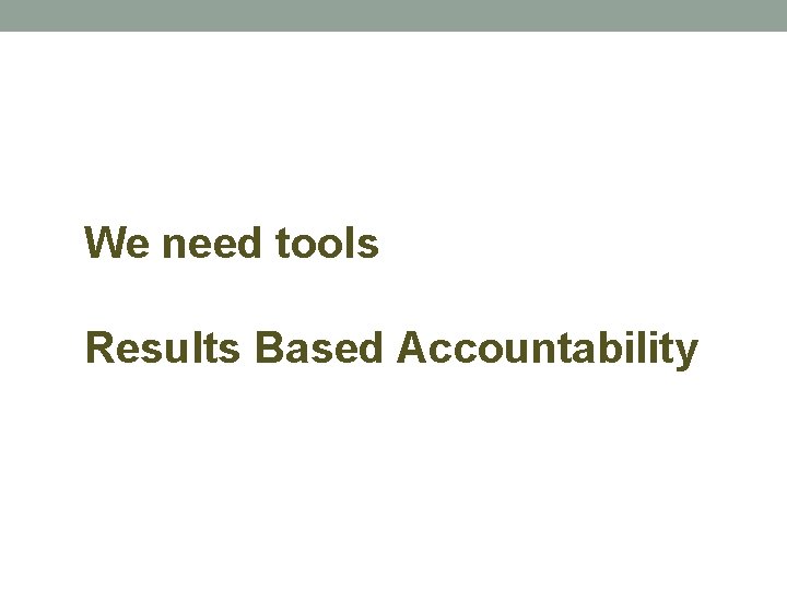 We need tools Results Based Accountability 