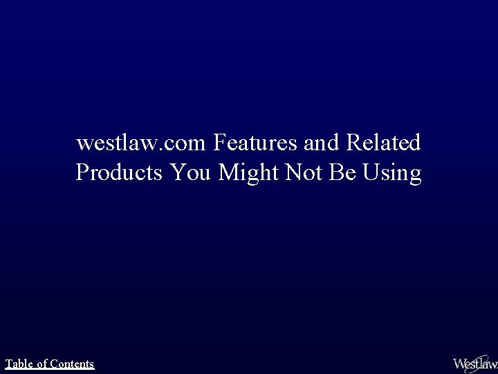 westlaw. com Features and Related Products You Might Not Be Using Table of Contents