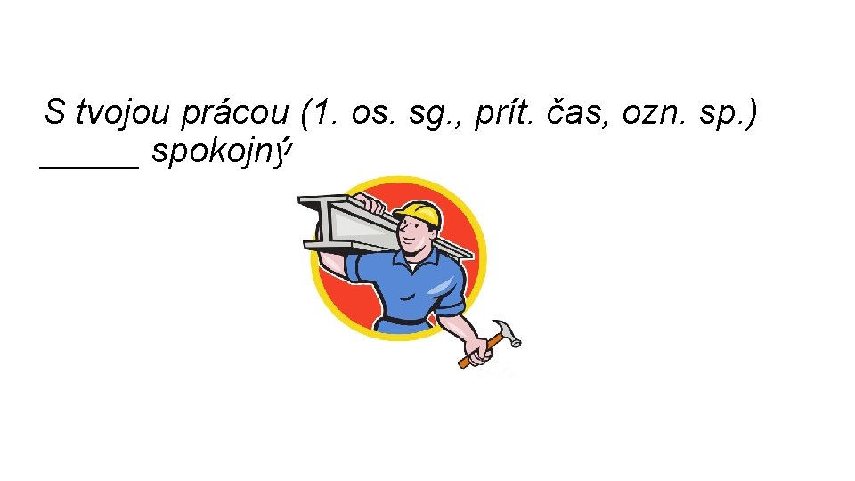 S tvojou prácou (1. os. sg. , prít. čas, ozn. sp. ) _____ spokojný.