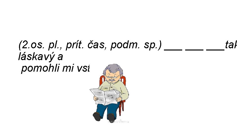 (2. os. pl. , prít. čas, podm. sp. ) ___ ___tak láskavý a pomohli