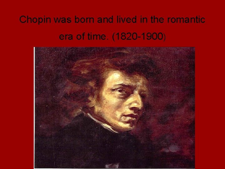 Chopin was born and lived in the romantic era of time. (1820 -1900) 
