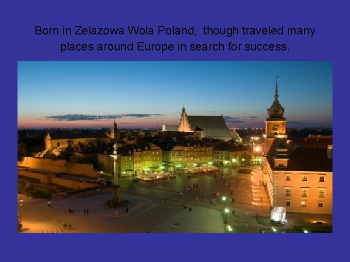 Born in Zelazowa Wola Poland, though traveled many places around Europe in search for