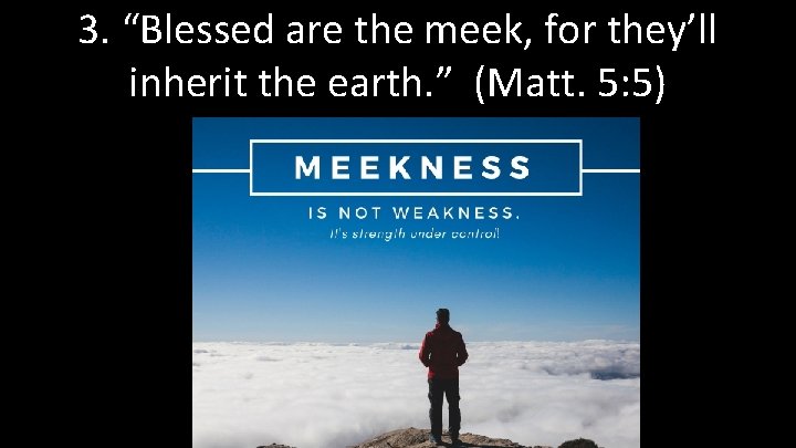 3. “Blessed are the meek, for they’ll inherit the earth. ” (Matt. 5: 5)