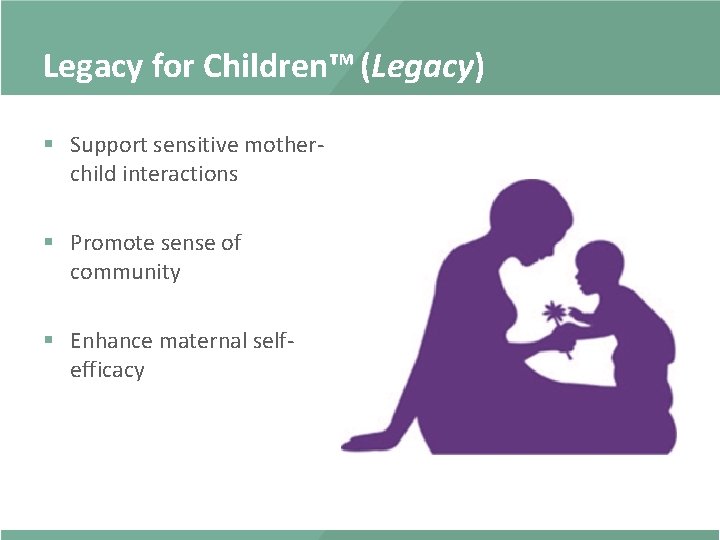 Legacy for Children™ (Legacy) § Support sensitive motherchild interactions § Promote sense of community