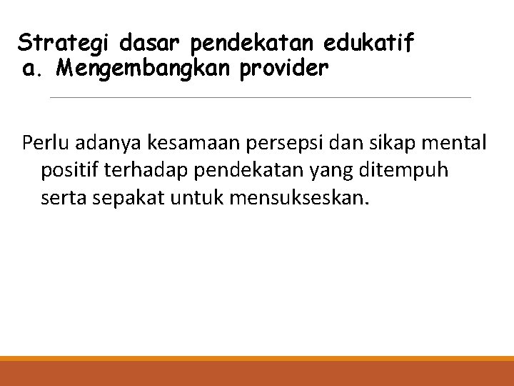 Strategi dasar pendekatan edukatif a. Mengembangkan provider Perlu adanya kesamaan persepsi dan sikap mental