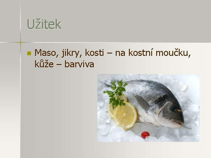 Užitek n Maso, jikry, kosti – na kostní moučku, kůže – barviva 