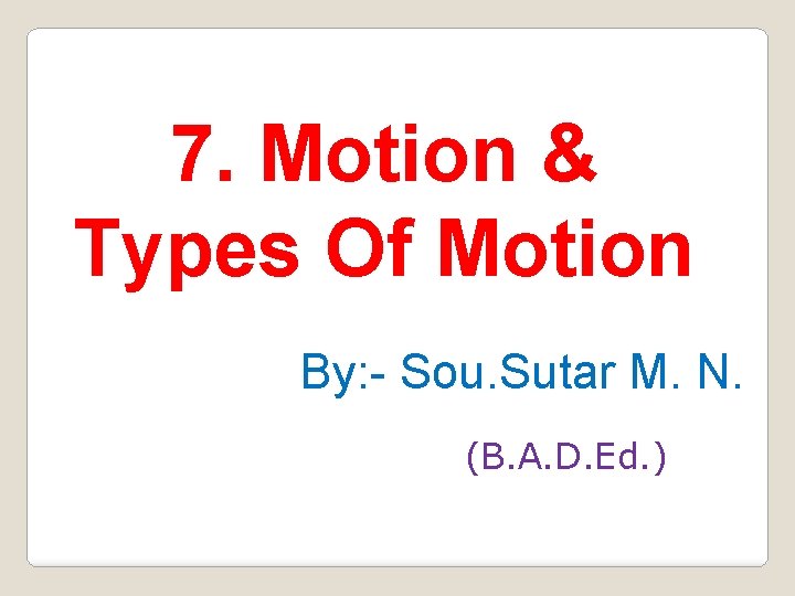 7. Motion & Types Of Motion By: - Sou. Sutar M. N. (B. A.