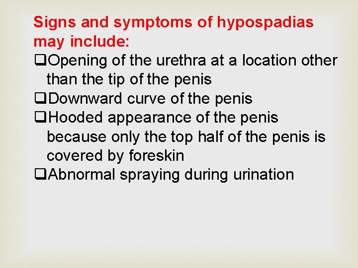 Signs and symptoms of hypospadias may include: q. Opening of the urethra at a