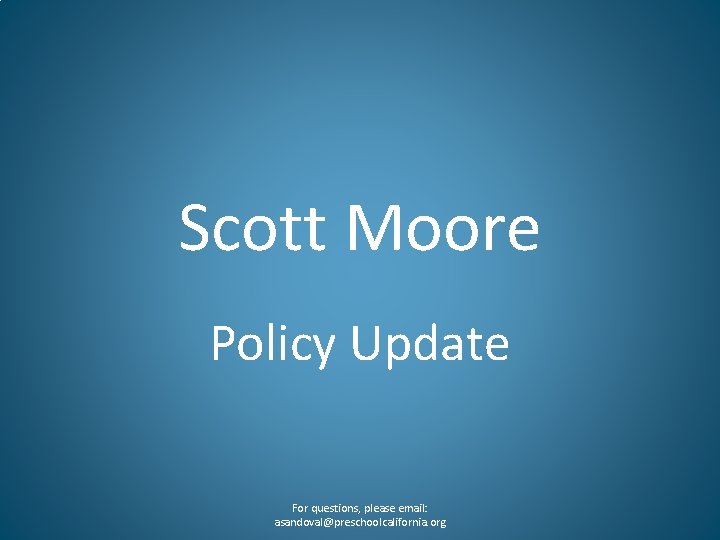 Scott Moore Policy Update For questions, please email: asandoval@preschoolcalifornia. org 