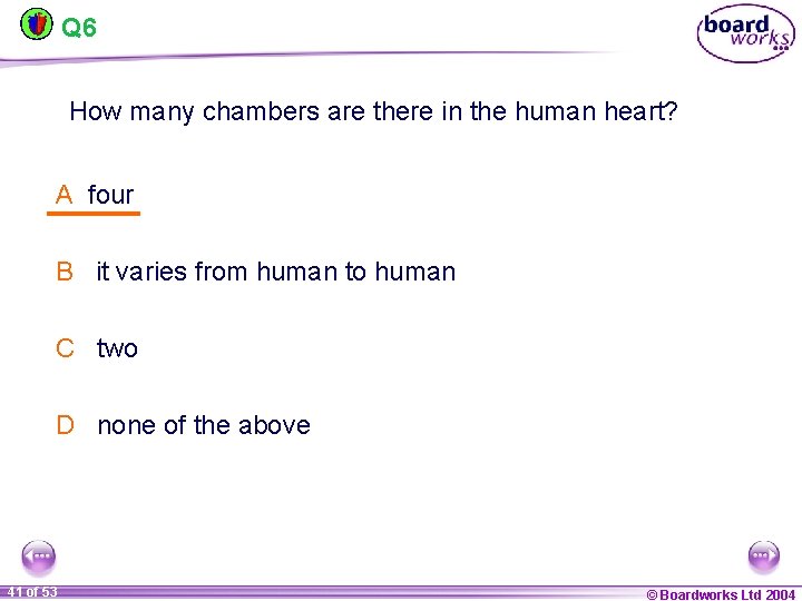 Q 6 How many chambers are there in the human heart? A four B