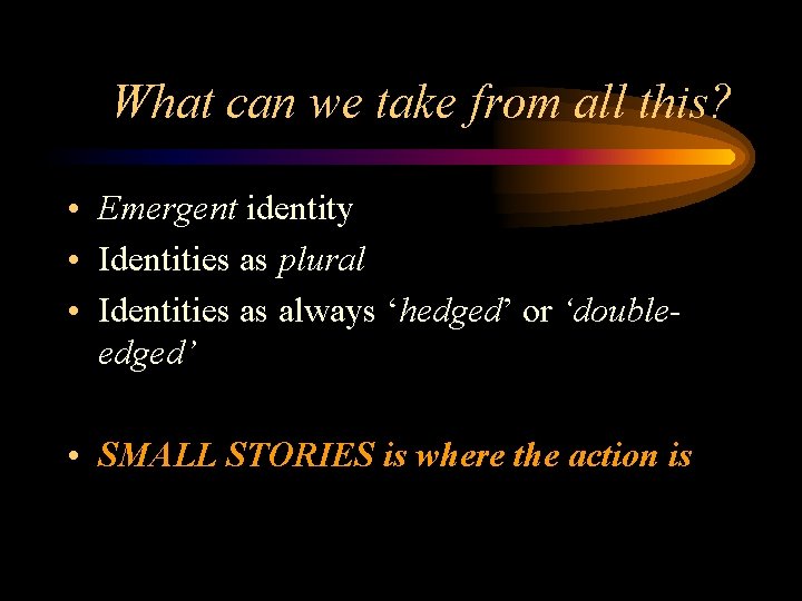 What can we take from all this? • Emergent identity • Identities as plural