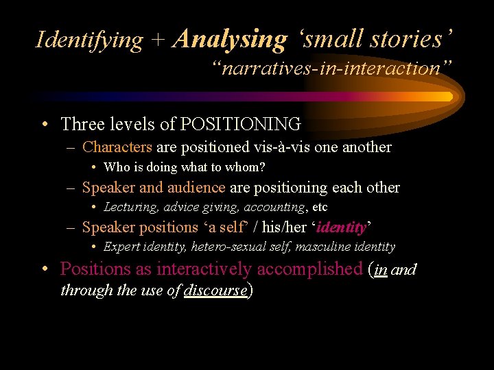 Identifying + Analysing ‘small stories’ “narratives-in-interaction” • Three levels of POSITIONING – Characters are