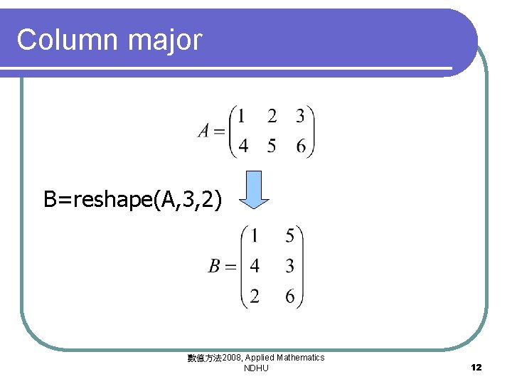 Column major B=reshape(A, 3, 2) 數值方法 2008, Applied Mathematics NDHU 12 