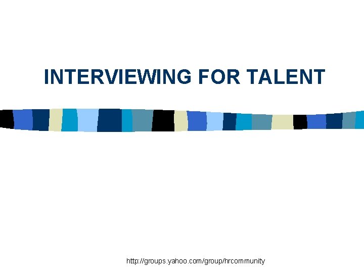 INTERVIEWING FOR TALENT http: //groups. yahoo. com/group/hrcommunity 