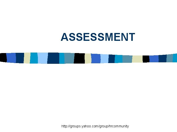 ASSESSMENT http: //groups. yahoo. com/group/hrcommunity 