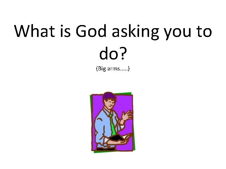 What is God asking you to do? (Big arms. . . ) 