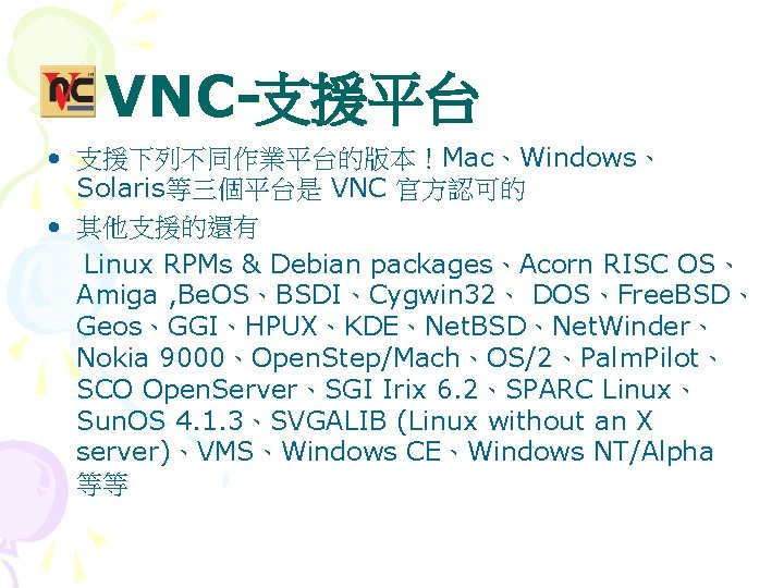 VNC-支援平台 • 支援下列不同作業平台的版本！Mac、Windows、 Solaris等三個平台是 VNC 官方認可的 • 其他支援的還有 Linux RPMs & Debian packages、Acorn RISC