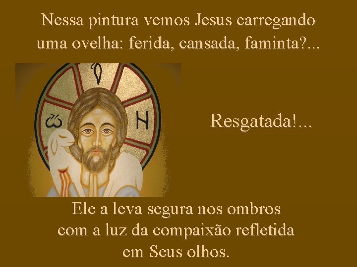 Nessa pintura vemos Jesus carregando uma ovelha: ferida, cansada, faminta? . . . Resgatada!.