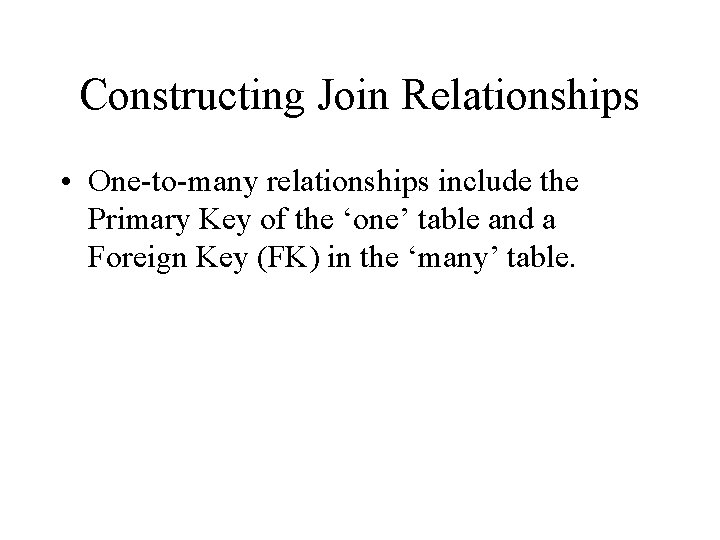 Constructing Join Relationships • One-to-many relationships include the Primary Key of the ‘one’ table