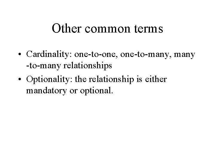 Other common terms • Cardinality: one-to-one, one-to-many, many -to-many relationships • Optionality: the relationship