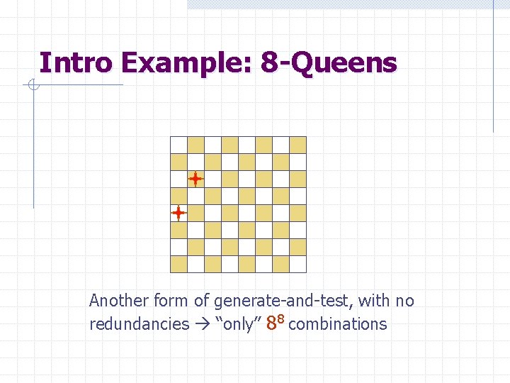 Intro Example: 8 -Queens Another form of generate-and-test, with no redundancies “only” 88 combinations