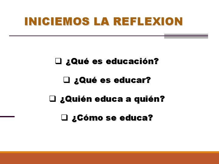 INICIEMOS LA REFLEXION q ¿Qué es educación? q ¿Qué es educar? q ¿Quién educa