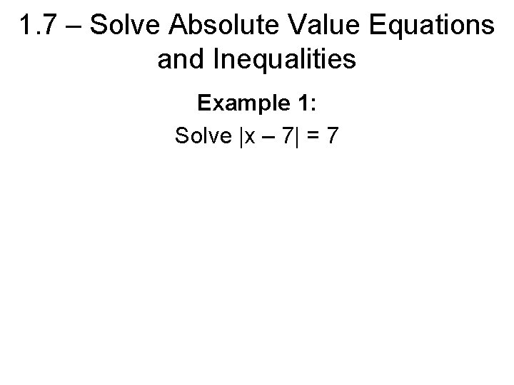 1. 7 – Solve Absolute Value Equations and Inequalities Example 1: Solve |x –