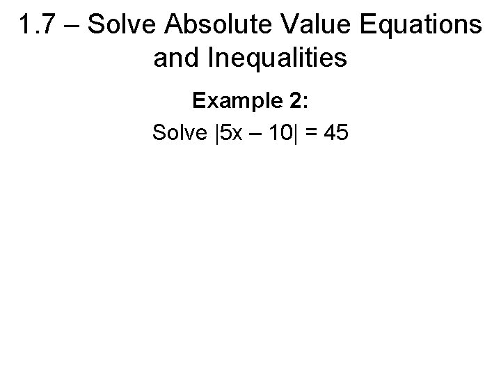 1. 7 – Solve Absolute Value Equations and Inequalities Example 2: Solve |5 x