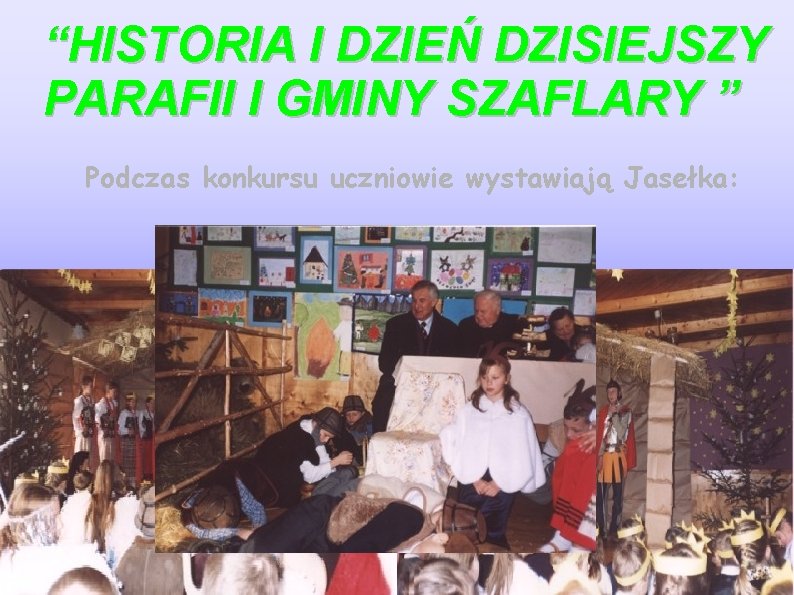 “HISTORIA I DZIEŃ DZISIEJSZY PARAFII I GMINY SZAFLARY ” Podczas konkursu uczniowie wystawiają Jasełka: