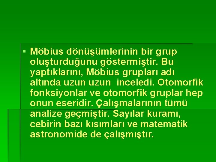 § Möbius dönüşümlerinin bir grup oluşturduğunu göstermiştir. Bu yaptıklarını, Möbius grupları adı altında uzun