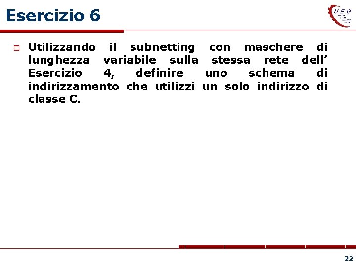 Esercizio 6 Utilizzando il subnetting con maschere di lunghezza variabile sulla stessa rete dell’
