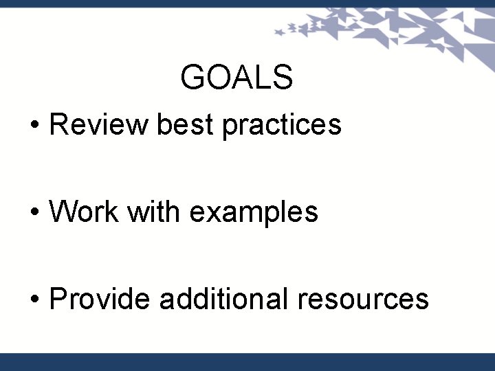 GOALS • Review best practices • Work with examples • Provide additional resources 