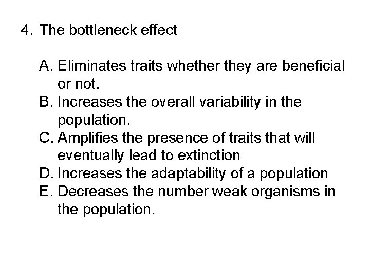 4. The bottleneck effect A. Eliminates traits whether they are beneficial or not. B.