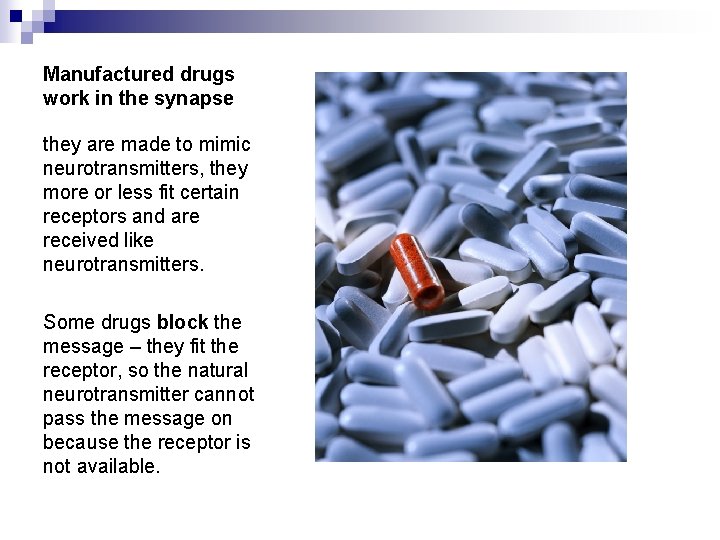 Manufactured drugs work in the synapse they are made to mimic neurotransmitters, they more