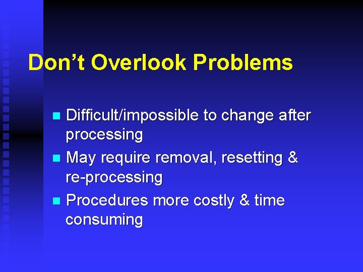 Don’t Overlook Problems Difficult/impossible to change after processing n May require removal, resetting &