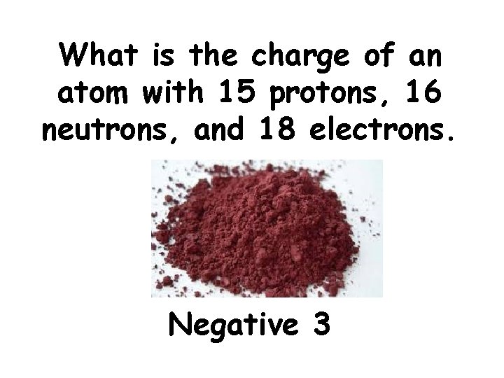 What is the charge of an atom with 15 protons, 16 neutrons, and 18