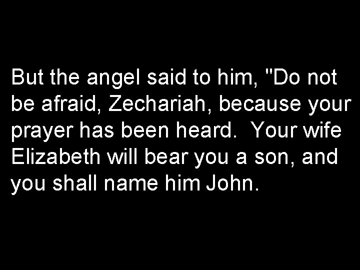 But the angel said to him, "Do not be afraid, Zechariah, because your prayer