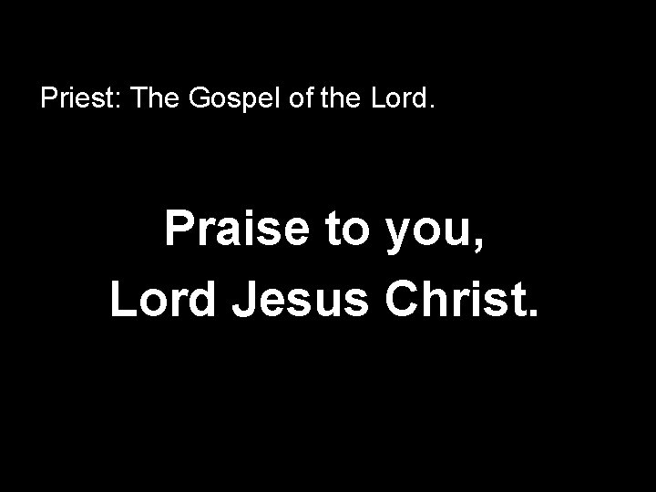 Priest: The Gospel of the Lord. Praise to you, Lord Jesus Christ. 