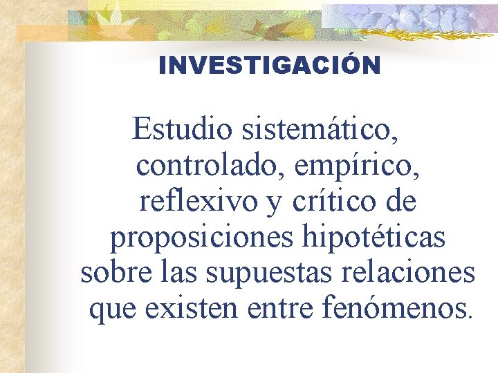 INVESTIGACIÓN Estudio sistemático, controlado, empírico, reflexivo y crítico de proposiciones hipotéticas sobre las supuestas