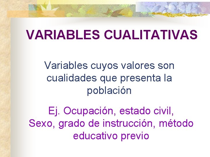 VARIABLES CUALITATIVAS Variables cuyos valores son cualidades que presenta la población Ej. Ocupación, estado
